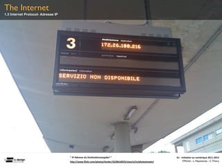 The Internet
1.3 Internet Protocol- Adresse IP




                                    "	
  IP-­‐Adresse	
  als	
  Des(na(onsangabe?	
  "                     A1	
  -­‐	
  Ini(a(on	
  au	
  numérique	
  2011-­‐2012
                                    hFp://www.ﬂickr.com/photos/lender/3220610925/sizes/o/in/photostream/                 F.Michel - L. Neyssensas - C.Thiery
 