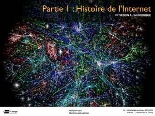 Partie 1 : Histoire de l’Internet
                                   INITIATION AU NUMERIQUE




        The	
  Opte	
  Project          A1	
  -­‐	
  Ini(a(on	
  au	
  numérique	
  2011-­‐2012
        h"p://www.opte.org/maps/                      F.Michel - L. Neyssensas - C.Thiery
 