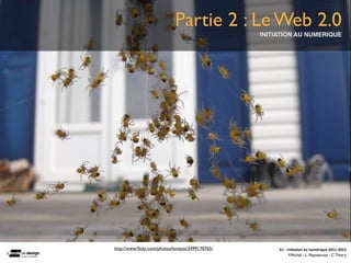 Partie 2 : Le Web 2.0
                                                  INITIATION AU NUMERIQUE




http://www.ﬂickr.com/photos/loneyss/2499170765/        A1	
  -­‐	
  Ini(a(on	
  au	
  numérique	
  2011-­‐2012
                                                                     F.Michel - L. Neyssensas - C.Thiery
 