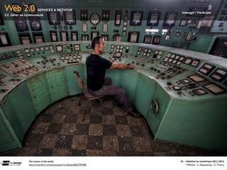 Web 2.0              SERVICES & METHODE
                                                                        Interagir / Participer
                                                                                                         5
5.5 Gérer sa communauté




              The	
  master	
  of	
  the	
  world                      A1	
  -­‐	
  Ini(a(on	
  au	
  numérique	
  2011-­‐2012
              http://www.ﬂickr.com/photos/patrick-duhaze/6052797648/                 F.Michel - L. Neyssensas - C.Thiery
 