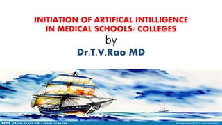 INITIATION OF ARTIFICAL INTILLIGENCE
IN MEDICAL SCHOOLS/ COLLEGES
by
Dr.T.V.Rao MD
19-09-2023 Dr.T.V.Rao MD @ Artificial Intilligence 1
 