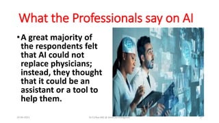 What the Professionals say on AI
•A great majority of
the respondents felt
that AI could not
replace physicians;
instead, they thought
that it could be an
assistant or a tool to
help them.
19-09-2023 Dr.T.V.Rao MD @ Artificial Intilligence 17
 