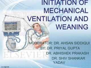 INITIATION OF
MECHANICAL
VENTILATION AND
WEANING
MODERATOR: DR. AHSAN SIDDIQUI
BY: DR. PRIYAL GUPTA
DR. ABHISHEK PRAKASH
DR. SHIV SHANKAR
YADAV
 