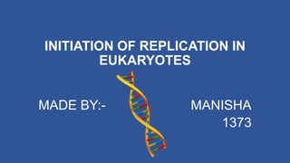 INITIATION OF REPLICATION IN
EUKARYOTES
MADE BY:- MANISHA
1373
 