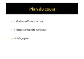     I	
  	
  	
  	
  Quelques	
  éléments	
  de	
  base	
  


    II	
  	
  	
  Retouche	
  de	
  photo	
  numérique	
  


    III	
  	
  	
  Infographie	
  
 