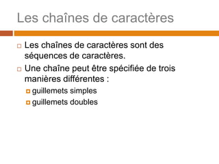 Les chaînes de caractères
 Les chaînes de caractères sont des
séquences de caractères.
 Une chaîne peut être spécifiée de trois
manières différentes :
 guillemets simples
 guillemets doubles
 