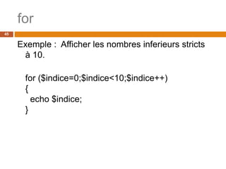 for
45
Exemple : Afficher les nombres inferieurs stricts
à 10.
for ($indice=0;$indice<10;$indice++)
{
echo $indice;
}
 