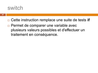 switch
47
 Cette instruction remplace une suite de tests if
 Permet de comparer une variable avec
plusieurs valeurs possibles et d'effectuer un
traitement en conséquence.
 