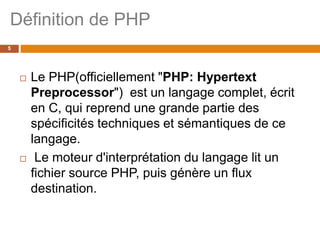 Définition de PHP
5
 Le PHP(officiellement "PHP: Hypertext
Preprocessor") est un langage complet, écrit
en C, qui reprend une grande partie des
spécificités techniques et sémantiques de ce
langage.
 Le moteur d'interprétation du langage lit un
fichier source PHP, puis génère un flux
destination.
 