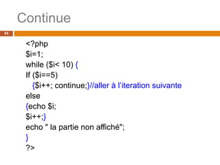 54
Continue
<?php
$i=1;
while ($i< 10) {
If ($i==5)
{$i++; continue;}//aller à l’iteration suivante
else
{echo $i;
$i++;}
echo " la partie non affiché";
}
?>
 