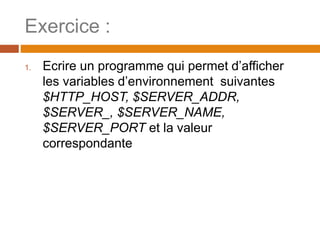 Exercice :
1. Ecrire un programme qui permet d’afficher
les variables d’environnement suivantes
$HTTP_HOST, $SERVER_ADDR,
$SERVER_, $SERVER_NAME,
$SERVER_PORT et la valeur
correspondante
 