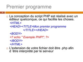 Premier programme
9
 La conception du script PHP est réalisé avec un
éditeur quelconque, ce qui facilite les choses.
<HTML>
<HEAD><TITLE>Mon premier programme
</TITLE></HEAD>
<BODY>
<? echo " Exemple PHP!"; ?>
</BODY>
</HTML>
 L'extension de votre fichier doit être .php afin
d ’être interprété par le serveur
 
