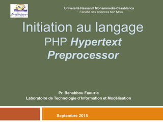 Initiation au langage
PHP Hypertext
Preprocessor
Pr. Benabbou Faouzia
Laboratoire de Technologie d’Information et Modélisation
Université Hassan II Mohammedia-Casablanca
Faculté des sciences ben M'sik
Septembre 2015
 