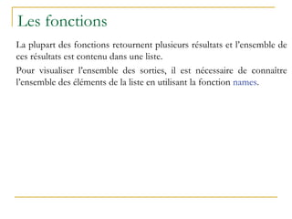 Les fonctions
La plupart des fonctions retournent plusieurs résultats et l’ensemble de
ces résultats est contenu dans une liste.
Pour visualiser l’ensemble des sorties, il est nécessaire de connaître
l’ensemble des éléments de la liste en utilisant la fonction names.
 