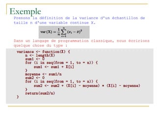 Exemple
Prenons la définition de la variance d'un échantillon de
taille n d'une variable continue X.
Dans un langage de programmation classique, nous écririons
quelque chose du type :
 