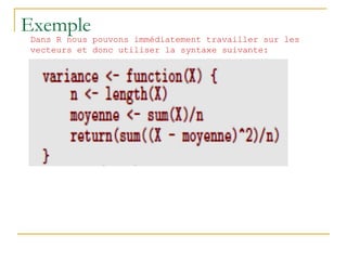 Exemple
Dans R nous pouvons immédiatement travailler sur les
vecteurs et donc utiliser la syntaxe suivante:
 