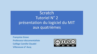 Scratch
Tutoriel N° 2
présentation du logiciel du MIT
aux quatrièmes
Françoise Grave
Professeur-documentaliste
Collège Camille Claudel
Villeneuve d’ Ascq
1
 