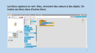 Les blocs capteurs en vert- bleu, renvoient des valeurs à des objets. On
insère ces blocs dans d’autres blocs.
30
 