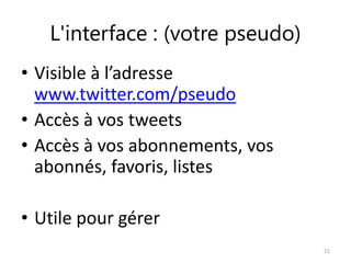 L'interface : (votre pseudo) 
• Visible à l’adresse 
www.twitter.com/pseudo 
• Accès à vos tweets 
• Accès à vos abonnements, vos 
abonnés, favoris, listes 
• Utile pour gérer 
21 
 