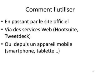Comment l'utiliser 
• En passant par le site officiel 
• Via des services Web (Hootsuite, 
Tweetdeck) 
• Ou depuis un appareil mobile 
(smartphone, tablette…) 
22 
 