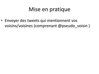 Mise en pratique 
• Envoyer des tweets qui mentionnent vos 
voisins/voisines (comprenant @pseudo_voisin ) 
 