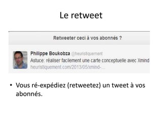 Le retweet 
• Vous ré-expédiez (retweetez) un tweet à vos 
abonnés. 
 