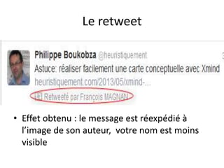 Le retweet 
• Effet obtenu : le message est réexpédié à 
l’image de son auteur, votre nom est moins 
visible 
 