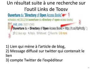 Un résultat suite à une recherche sur 
l’outil Links de Topsy 
1) Lien qui mène à l’article de blog, 
2) Message diffusé sur twitter qui contenait le 
lien 
3) compte Twitter de l’expéditeur 
49 
 
