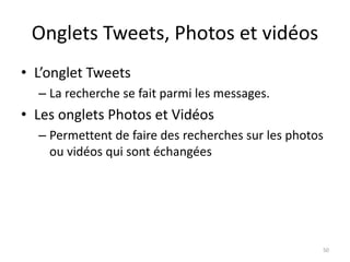 Onglets Tweets, Photos et vidéos 
• L’onglet Tweets 
– La recherche se fait parmi les messages. 
• Les onglets Photos et Vidéos 
– Permettent de faire des recherches sur les photos 
ou vidéos qui sont échangées 
50 
 