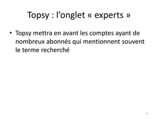 Topsy : l’onglet « experts » 
• Topsy mettra en avant les comptes ayant de 
nombreux abonnés qui mentionnent souvent 
le terme recherché 
51 
 