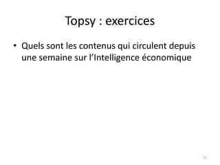 Topsy : exercices 
• Quels sont les contenus qui circulent depuis 
une semaine sur l’Intelligence économique 
52 
 