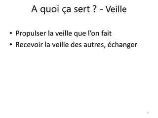 A quoi ça sert ? - Veille 
• Propulser la veille que l’on fait 
• Recevoir la veille des autres, échanger 
8 
 