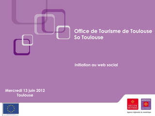 Office de Tourisme de Toulouse
                        So Toulouse




                        Initiation au web social




Mercredi 13 juin 2012
     Toulouse
 