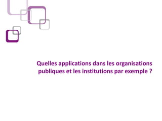 Quelles applications dans les organisations
publiques et les institutions par exemple ?
 