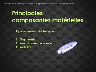 Initiation à l’informatique (Windows XP)| Bibliothèques de Ahuntsic-Cartierville




         Principales
         composantes matérielles
             S’y ajoutent des périphériques :

             1. L’imprimante
             2. Le numériseur (ou scanneur)
             3. La clé USB
 