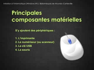 Initiation à l’informatique (Windows XP)| Bibliothèques de Ahuntsic-Cartierville




         Principales
         composantes matérielles
             S’y ajoutent des périphériques :

             1. L’imprimante
             2. Le numériseur (ou scanneur)
             3. La clé USB
             4. La souris
 