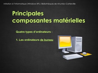 Initiation à l’informatique (Windows XP)| Bibliothèques de Ahuntsic-Cartierville




         Principales
         composantes matérielles
             Quatre types d’ordinateurs :

             1. Les ordinateurs de bureau
 