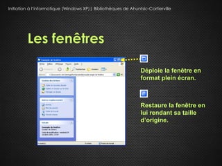 Initiation à l’informatique (Windows XP)| Bibliothèques de Ahuntsic-Cartierville




         Les fenêtres

                                                                 Déploie la fenêtre en
                                                                 format plein écran.



                                                                 Restaure la fenêtre en
                                                                 lui rendant sa taille
                                                                 d’origine.
 