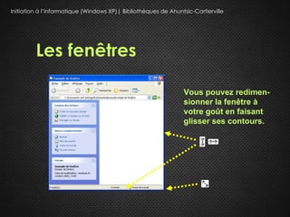 Initiation à l’informatique (Windows XP)| Bibliothèques de Ahuntsic-Cartierville




         Les fenêtres

                                                                 Vous pouvez redimen-
                                                                 sionner la fenêtre à
                                                                 votre goût en faisant
                                                                 glisser ses contours.
 
