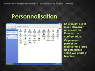 Initiation à l’informatique (Windows XP)| Bibliothèques de Ahuntsic-Cartierville




         Personnalisation
                                                                     En cliquant sur le
                                                                     menu Démarrer,
                                                                     on accède au
                                                                     Panneau de
                                                                     configuration.
                                                                     Ce panneau
                                                                     permet de
                                                                     modifier une foule
                                                                     de paramètres
                                                                     selon vos goûts et
                                                                     besoins.
 