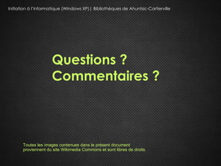 Initiation à l’informatique (Windows XP)| Bibliothèques de Ahuntsic-Cartierville




                     Questions ?
                     Commentaires ?



       Toutes les images contenues dans le présent document
       proviennent du site Wikimedia Commons et sont libres de droits.
 