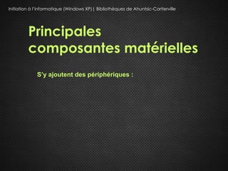 Initiation à l’informatique (Windows XP)| Bibliothèques de Ahuntsic-Cartierville




         Principales
         composantes matérielles
             S’y ajoutent des périphériques :
 