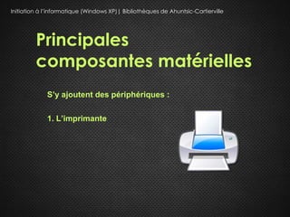 Initiation à l’informatique (Windows XP)| Bibliothèques de Ahuntsic-Cartierville




         Principales
         composantes matérielles
             S’y ajoutent des périphériques :

             1. L’imprimante
 