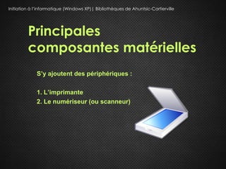 Initiation à l’informatique (Windows XP)| Bibliothèques de Ahuntsic-Cartierville




         Principales
         composantes matérielles
             S’y ajoutent des périphériques :

             1. L’imprimante
             2. Le numériseur (ou scanneur)
 