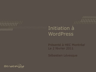 Initiation à WordPress Présenté à HEC Montréal Le 2 février 2011 Sébastien Lévesque 
