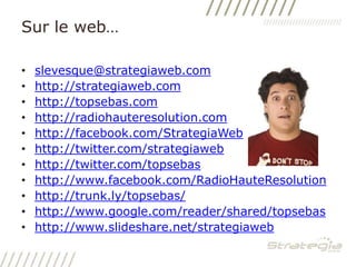 Sur le web…slevesque@strategiaweb.comhttp://strategiaweb.comhttp://topsebas.comhttp://radiohauteresolution.comhttp://facebook.com/StrategiaWebhttp://twitter.com/strategiawebhttp://twitter.com/topsebashttp://www.facebook.com/RadioHauteResolutionhttp://trunk.ly/topsebas/http://www.google.com/reader/shared/topsebashttp://www.slideshare.net/strategiaweb