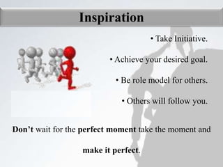 Inspiration
• Take Initiative.
• Achieve your desired goal.
• Be role model for others.
• Others will follow you.
Don’t wait for the perfect moment take the moment and
make it perfect.
 