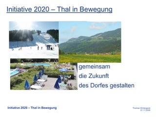 Initiative 2020 – Thal in Bewegung




                                     gemeinsam
                                     die Zukunft
                                     des Dorfes gestalten


Initiative 2020 – Thal in Bewegung                      Thomas Wintergerst
                                                               01.11.2009
 