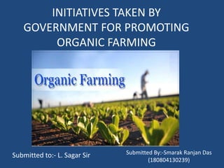 INITIATIVES TAKEN BY
GOVERNMENT FOR PROMOTING
ORGANIC FARMING
Submitted to:- L. Sagar Sir Submitted By:-Smarak Ranjan Das
(180804130239)
 