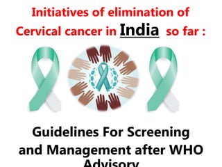 Initiatives of elimination of
Cervical cancer in India so far :
Guidelines For Screening
and Management after WHO
 